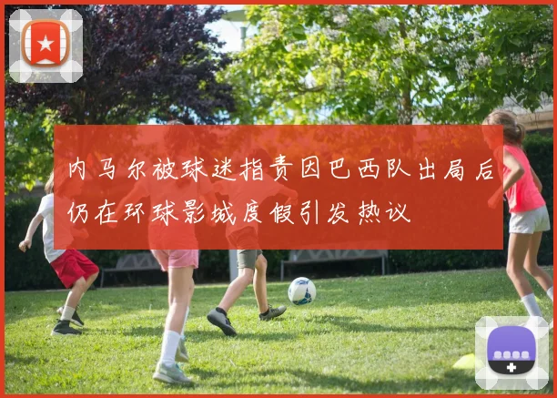 内马尔被球迷指责因巴西队出局后仍在环球影城度假引发热议