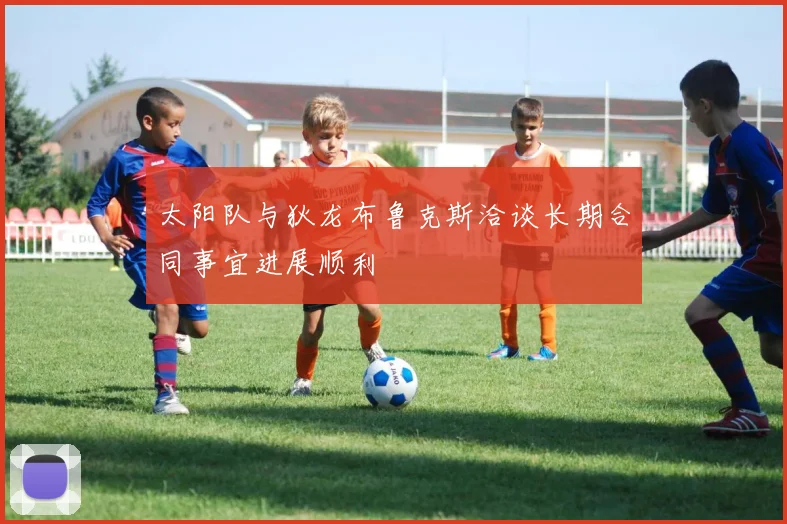 太阳队与狄龙布鲁克斯洽谈长期合同事宜进展顺利