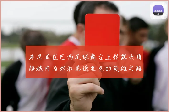 库尼亚在巴西足球舞台上崭露头角超越内马尔和恩德里克的英雄之路