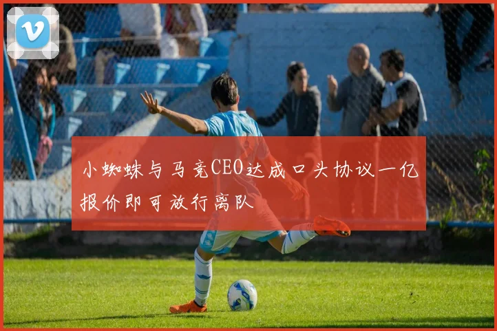 小蜘蛛与马竞CEO达成口头协议一亿报价即可放行离队