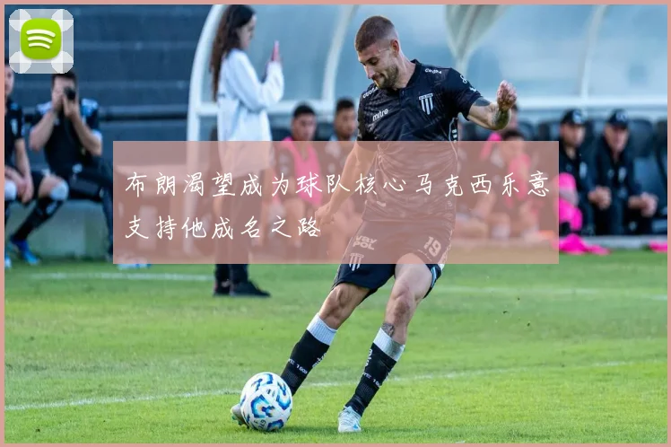 布朗渴望成为球队核心马克西乐意支持他成名之路