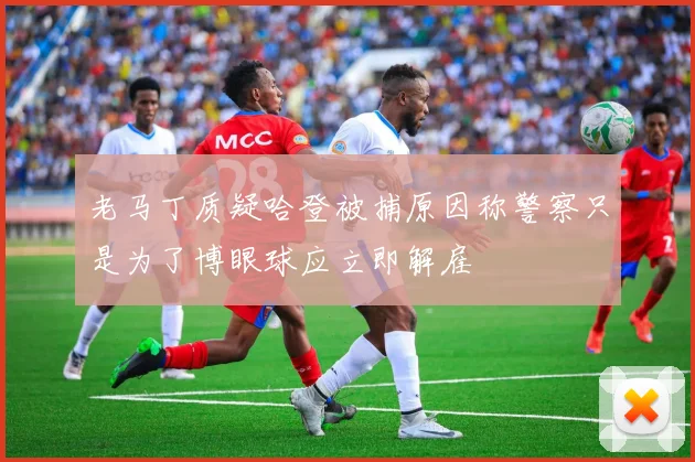 老马丁质疑哈登被捕原因称警察只是为了博眼球应立即解雇