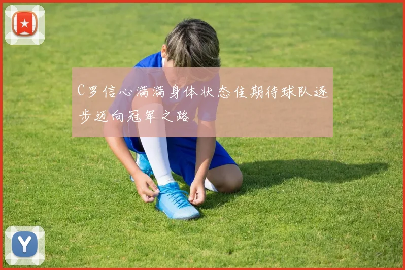 C罗信心满满身体状态佳期待球队逐步迈向冠军之路