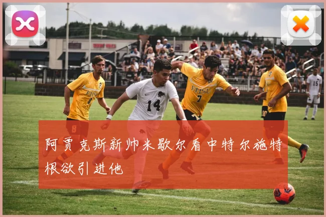 阿贾克斯新帅米歇尔看中特尔施特根欲引进他