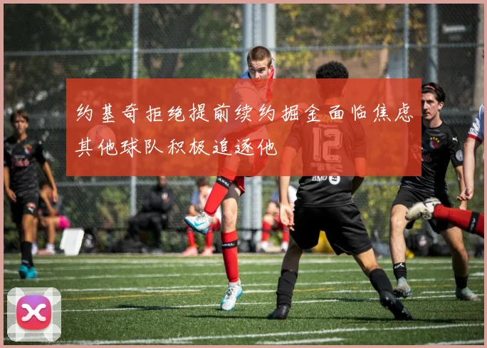 约基奇拒绝提前续约掘金面临焦虑其他球队积极追逐他