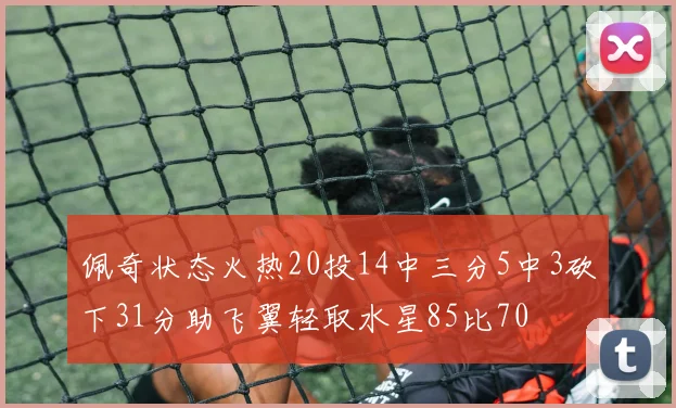佩奇状态火热20投14中三分5中3砍下31分助飞翼轻取水星85比70