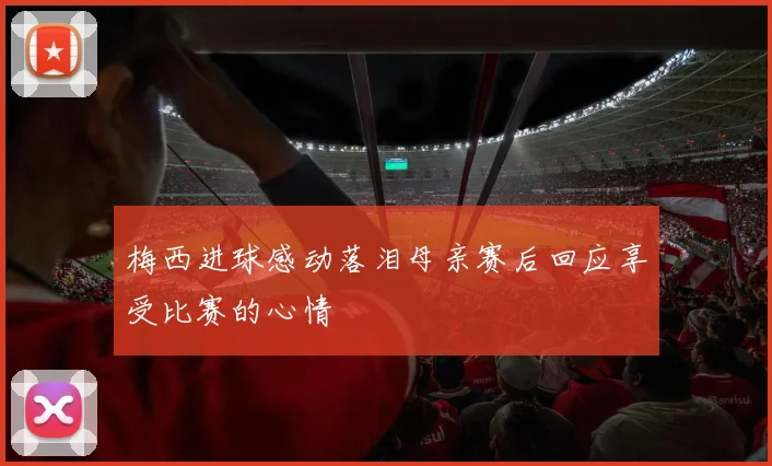 梅西进球感动落泪母亲赛后回应享受比赛的心情