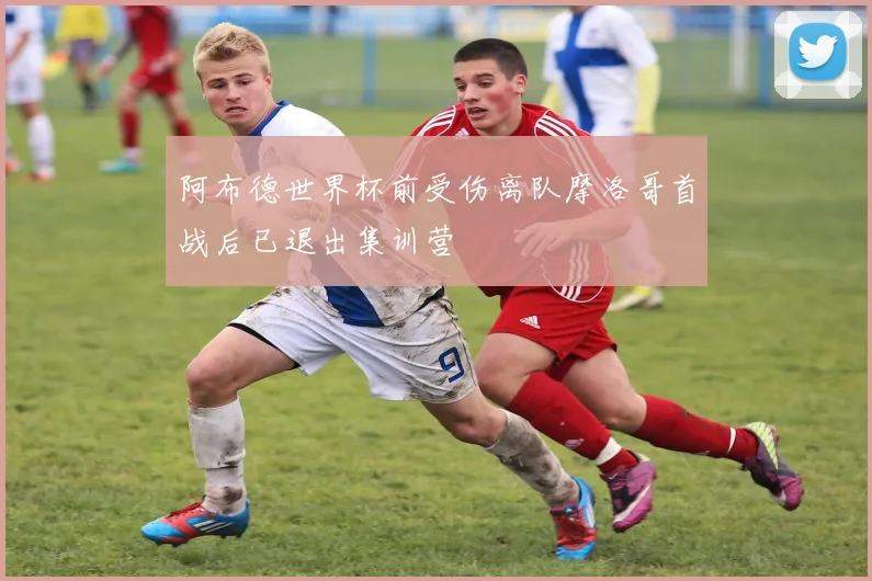 阿布德世界杯前受伤离队摩洛哥首战后已退出集训营