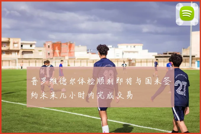 普罗维德尔体检顺利即将与国米签约未来几小时内完成交易