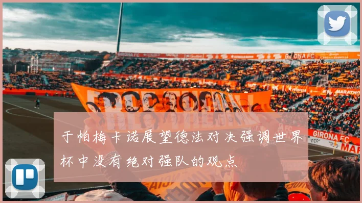 于帕梅卡诺展望德法对决强调世界杯中没有绝对强队的观点