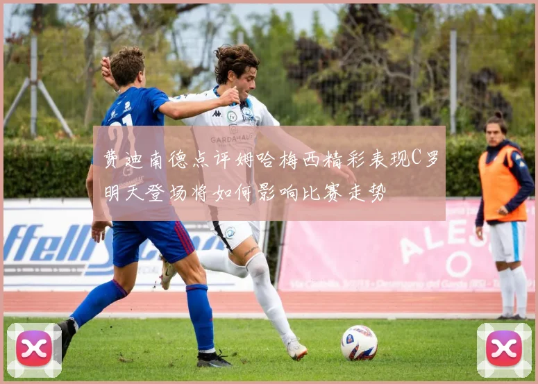 费迪南德点评姆哈梅西精彩表现C罗明天登场将如何影响比赛走势