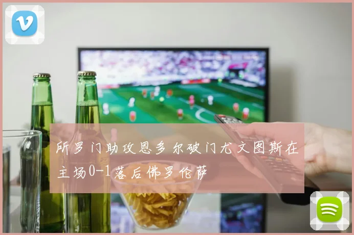 所罗门助攻恩多尔破门尤文图斯在主场0-1落后佛罗伦萨
