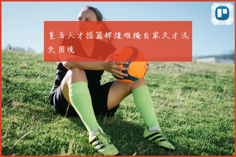 皇马人才摇篮辉煌难掩自家天才流失困境