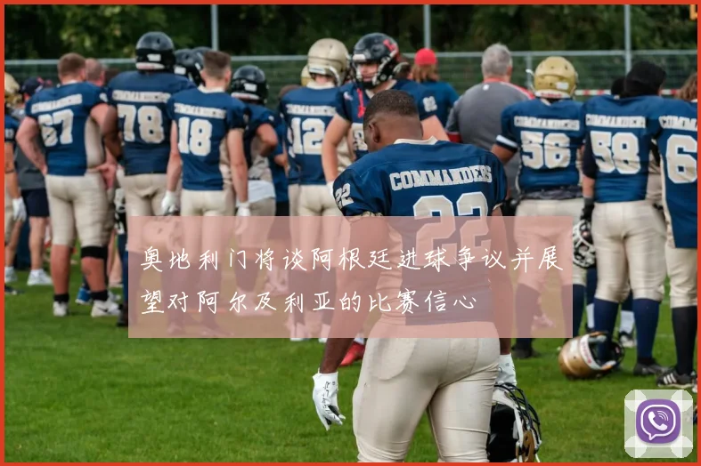 奥地利门将谈阿根廷进球争议并展望对阿尔及利亚的比赛信心