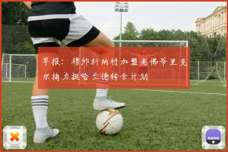 早报：穆帅科纳特加盟老佛爷里克尔梅力挺哈兰德转会计划