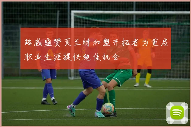 路威盛赞莫兰特加盟开拓者为重启职业生涯提供绝佳机会
