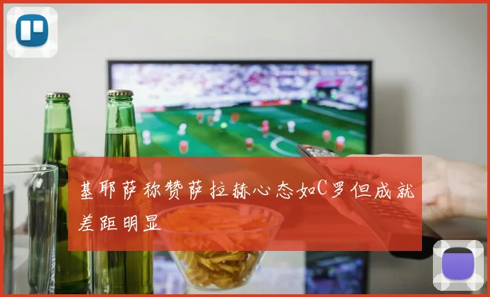 基耶萨称赞萨拉赫心态如C罗但成就差距明显