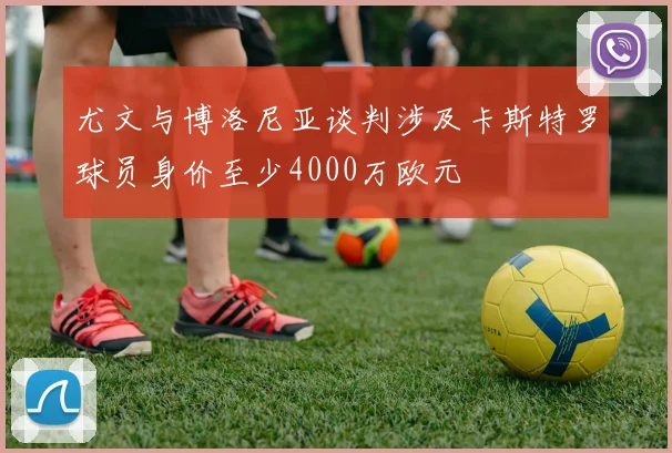 尤文与博洛尼亚谈判涉及卡斯特罗球员身价至少4000万欧元