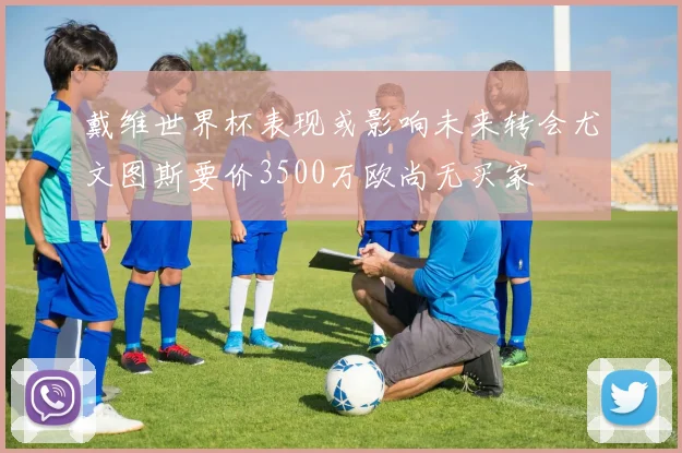 戴维世界杯表现或影响未来转会尤文图斯要价3500万欧尚无买家