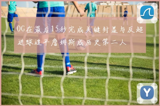 OG在最后15秒完成关键封盖与反超进球追平詹姆斯成历史第二人