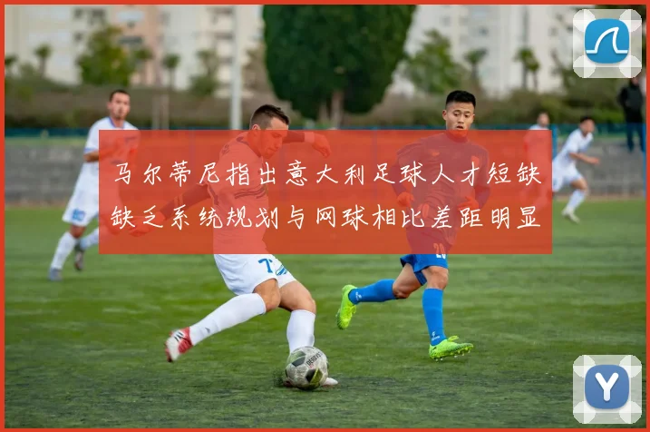 马尔蒂尼指出意大利足球人才短缺缺乏系统规划与网球相比差距明显