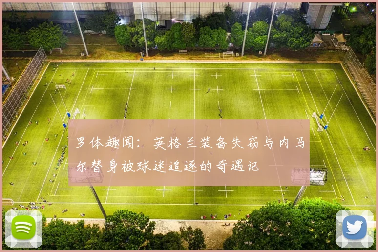 罗体趣闻：英格兰装备失窃与内马尔替身被球迷追逐的奇遇记